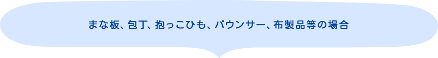 まな板、包丁、抱っこひも、バウンサー、布製品等の場合