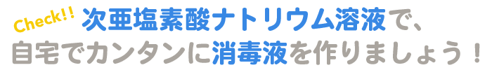 次亜塩素酸ナトリウム溶液で、自宅でカンタンに消毒液を作りましょう！