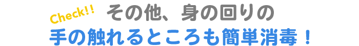 その他、身の回りの手の触れるところも簡単消毒！