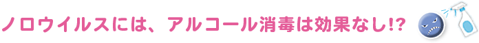 ノロウイルスには、アルコール消毒は効果なし？