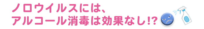 ノロウイルスには、アルコール消毒は効果なし？